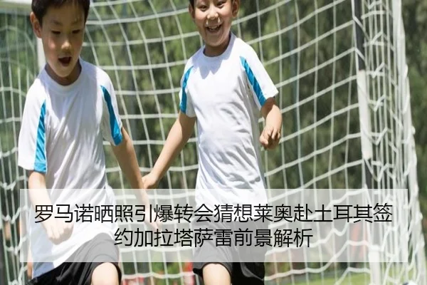 罗马诺晒照引爆转会猜想莱奥赴土耳其签约加拉塔萨雷前景解析