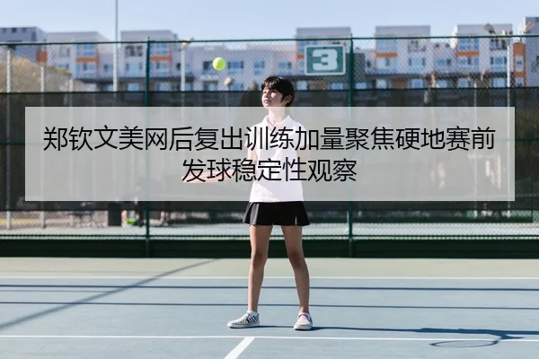 郑钦文美网后复出训练加量聚焦硬地赛前发球稳定性观察